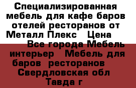Специализированная мебель для кафе,баров,отелей,ресторанов от Металл Плекс › Цена ­ 5 000 - Все города Мебель, интерьер » Мебель для баров, ресторанов   . Свердловская обл.,Тавда г.